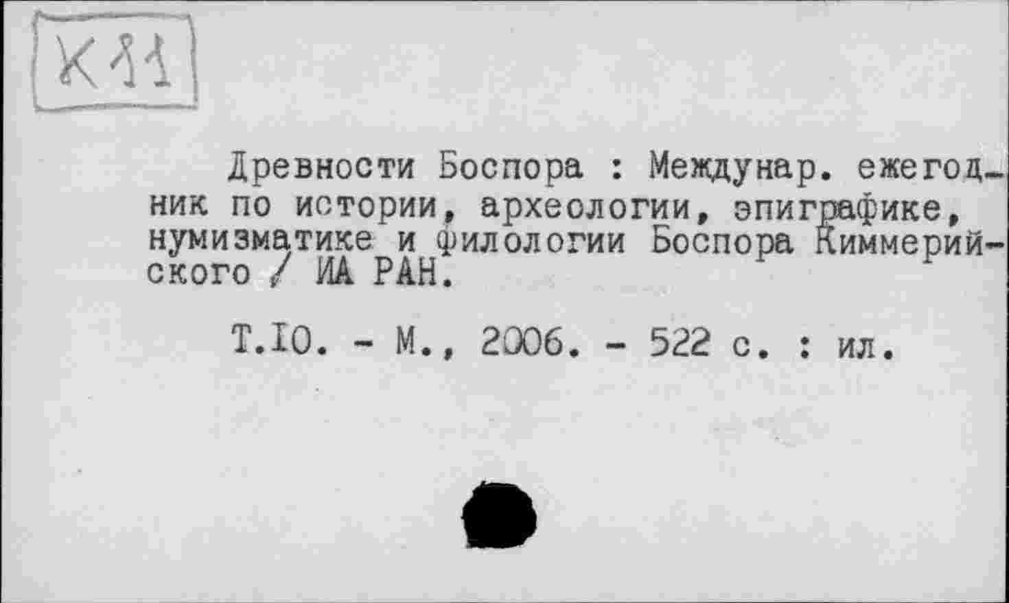 ﻿Древности Боспора : Междунар. ежегод ник по истории, археологии, эпиграфике, нумизматике и филологии Боспора Киммерии ского / ИА РАН.	F
Т.Ю. - М., 2Û06. - 522 с. : ил.